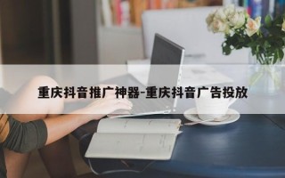 重庆抖音推广神器-重庆抖音广告投放