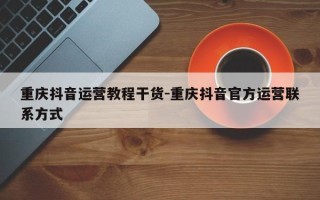 重庆抖音运营教程干货-重庆抖音官方运营联系方式