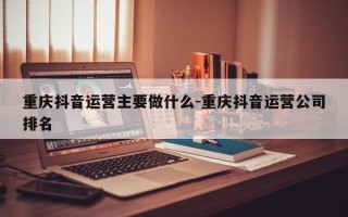 重庆抖音运营主要做什么-重庆抖音运营公司排名