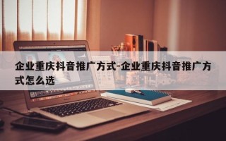 企业重庆抖音推广方式-企业重庆抖音推广方式怎么选