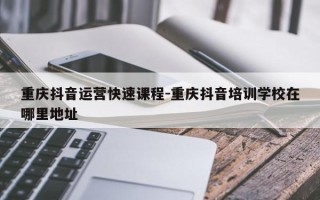 重庆抖音运营快速课程-重庆抖音培训学校在哪里地址