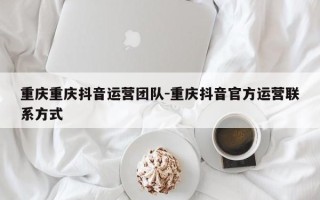 重庆重庆抖音运营团队-重庆抖音官方运营联系方式