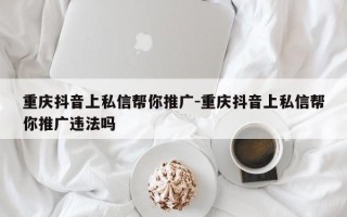 重庆抖音上私信帮你推广-重庆抖音上私信帮你推广违法吗