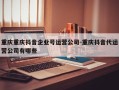 重庆重庆抖音企业号运营公司-重庆抖音代运营公司有哪些