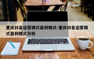 重庆抖音运营模式盈利模式-重庆抖音运营模式盈利模式分析