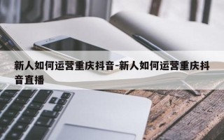 新人如何运营重庆抖音-新人如何运营重庆抖音直播