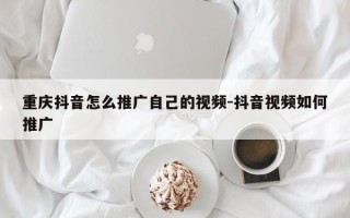 重庆抖音怎么推广自己的视频-抖音视频如何推广