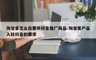 淘宝客怎么在重庆抖音推广商品-淘宝客产品入驻抖音的要求