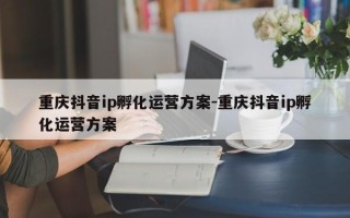 重庆抖音ip孵化运营方案-重庆抖音ip孵化运营方案