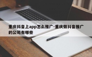 重庆抖音上app怎么推广-重庆做抖音推广的公司有哪些