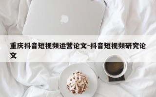 重庆抖音短视频运营论文-抖音短视频研究论文