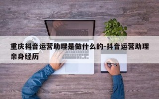 重庆抖音运营助理是做什么的-抖音运营助理亲身经历