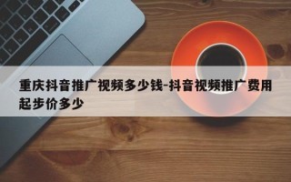 重庆抖音推广视频多少钱-抖音视频推广费用起步价多少