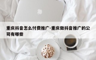 重庆抖音怎么付费推广-重庆做抖音推广的公司有哪些