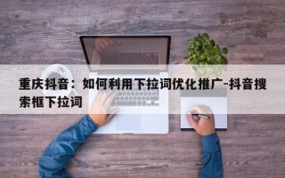 重庆抖音：如何利用下拉词优化推广-抖音搜索框下拉词