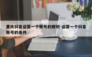 重庆抖音运营一个账号的规划-运营一个抖音账号的条件