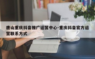 唐山重庆抖音推广运营中心-重庆抖音官方运营联系方式