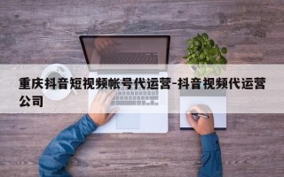 重庆抖音短视频帐号代运营-抖音视频代运营公司