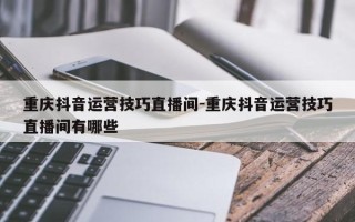 重庆抖音运营技巧直播间-重庆抖音运营技巧直播间有哪些