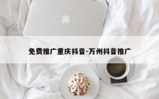 免费推广重庆抖音-万州抖音推广