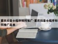重庆抖音小程序如何推广-重庆抖音小程序如何推广出来