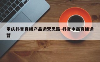 重庆抖音直播产品运营思路-抖音电商直播运营