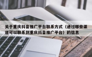 关于重庆抖音推广平台联系方式（通过哪些渠道可以联系到重庆抖音推广平台）的信息