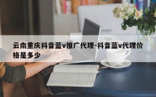 云南重庆抖音蓝v推广代理-抖音蓝v代理价格是多少