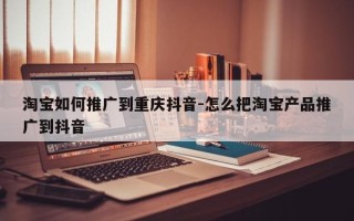 淘宝如何推广到重庆抖音-怎么把淘宝产品推广到抖音