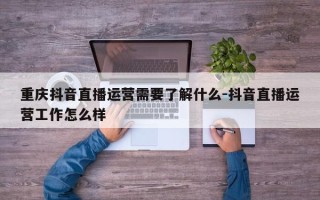 重庆抖音直播运营需要了解什么-抖音直播运营工作怎么样