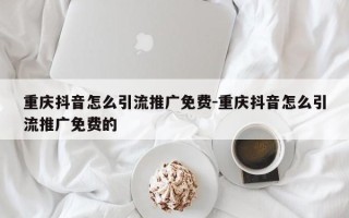 重庆抖音怎么引流推广免费-重庆抖音怎么引流推广免费的