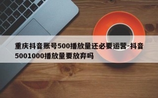 重庆抖音账号500播放量还必要运营-抖音5001000播放量要放弃吗