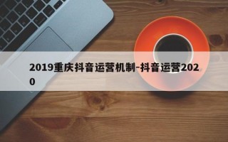 2019重庆抖音运营机制-抖音运营2020