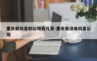 重庆做抖音的公司有几家-重庆有没有抖音公司