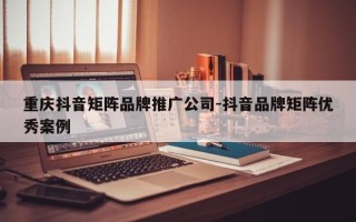 重庆抖音矩阵品牌推广公司-抖音品牌矩阵优秀案例