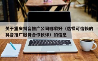 关于重庆抖音推广公司哪家好（选择可信赖的抖音推广服务合作伙伴）的信息