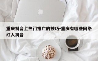 重庆抖音上热门推广的技巧-重庆有哪些网络红人抖音