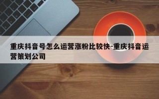 重庆抖音号怎么运营涨粉比较快-重庆抖音运营策划公司