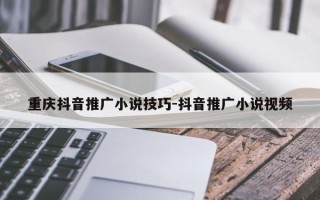 重庆抖音推广小说技巧-抖音推广小说视频