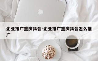 企业推广重庆抖音-企业推广重庆抖音怎么推广