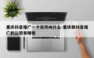 重庆抖音推广一个软件叫什么-重庆做抖音推广的公司有哪些