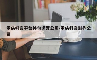 重庆抖音平台外包运营公司-重庆抖音制作公司