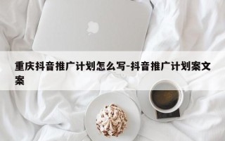 重庆抖音推广计划怎么写-抖音推广计划案文案