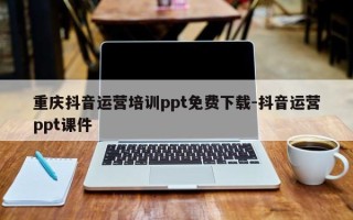 重庆抖音运营培训ppt免费下载-抖音运营ppt课件