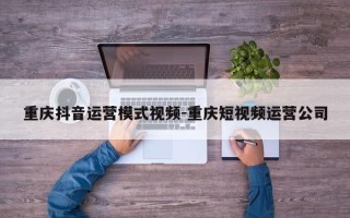 重庆抖音运营模式视频-重庆短视频运营公司