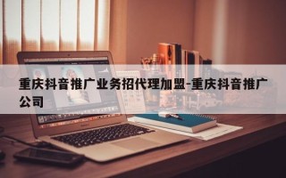 重庆抖音推广业务招代理加盟-重庆抖音推广公司