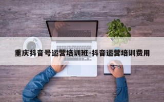 重庆抖音号运营培训班-抖音运营培训费用