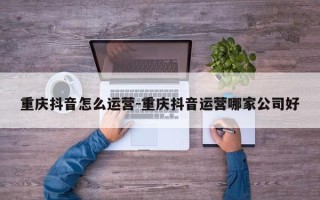 重庆抖音怎么运营-重庆抖音运营哪家公司好