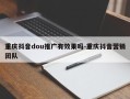 重庆抖音dou推广有效果吗-重庆抖音营销团队