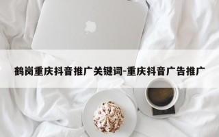 鹤岗重庆抖音推广关键词-重庆抖音广告推广